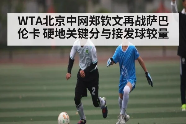 WTA北京中网郑钦文再战萨巴伦卡 硬地关键分与接发球较量
