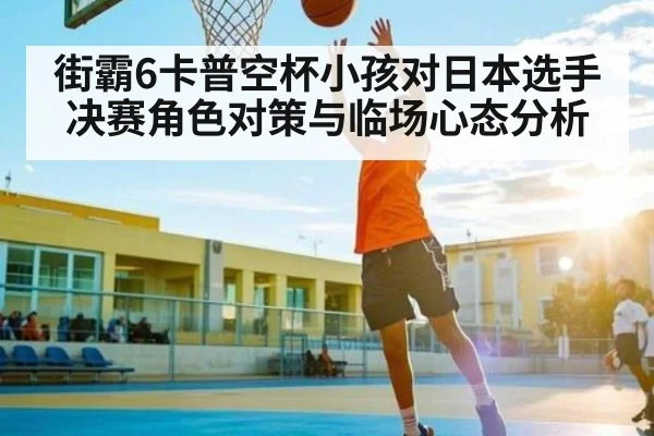街霸6卡普空杯小孩对日本选手决赛角色对策与临场心态分析