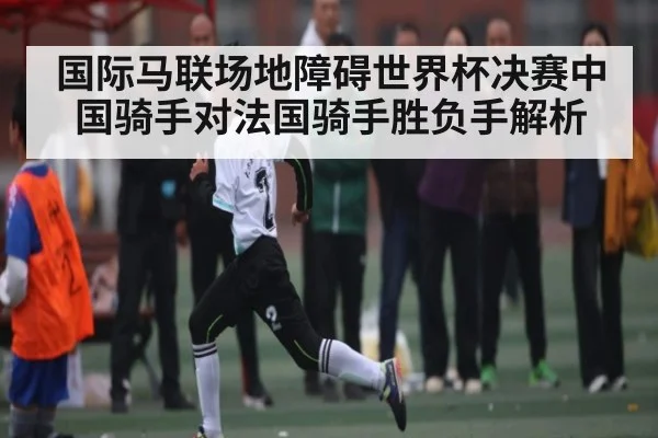 国际马联场地障碍世界杯决赛中国骑手对法国骑手胜负手解析
